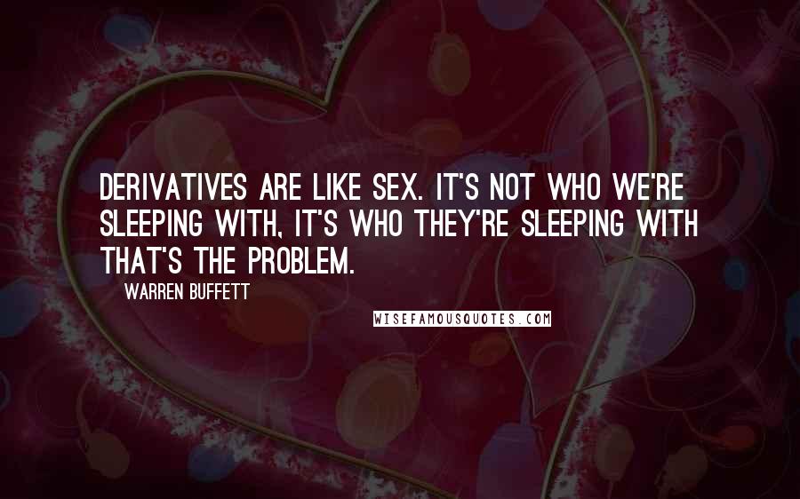Warren Buffett Quotes: Derivatives are like sex. It's not who we're sleeping with, it's who they're sleeping with that's the problem.