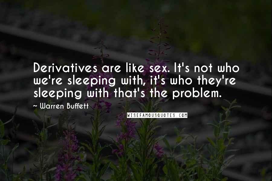 Warren Buffett Quotes: Derivatives are like sex. It's not who we're sleeping with, it's who they're sleeping with that's the problem.