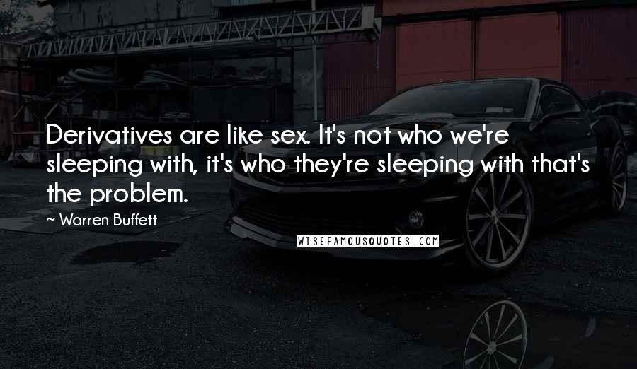 Warren Buffett Quotes: Derivatives are like sex. It's not who we're sleeping with, it's who they're sleeping with that's the problem.