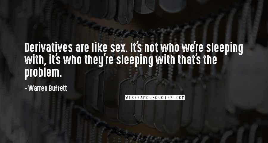 Warren Buffett Quotes: Derivatives are like sex. It's not who we're sleeping with, it's who they're sleeping with that's the problem.