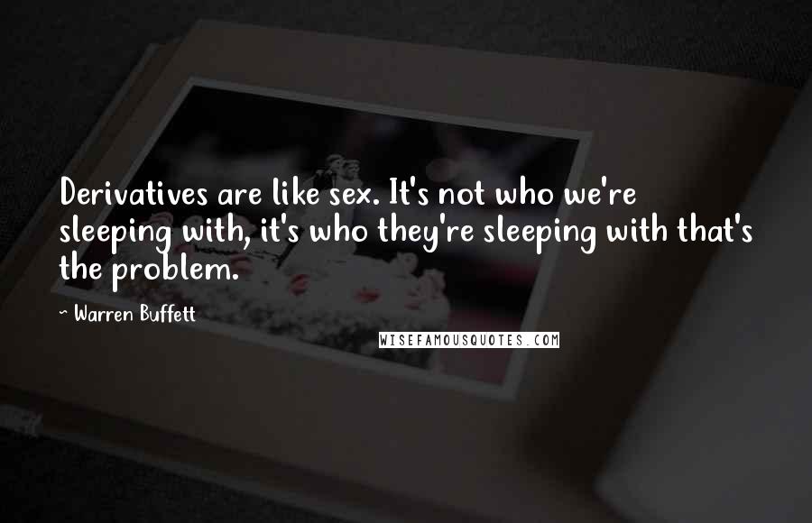 Warren Buffett Quotes: Derivatives are like sex. It's not who we're sleeping with, it's who they're sleeping with that's the problem.