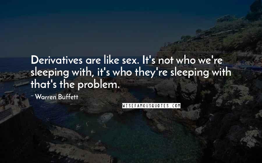 Warren Buffett Quotes: Derivatives are like sex. It's not who we're sleeping with, it's who they're sleeping with that's the problem.