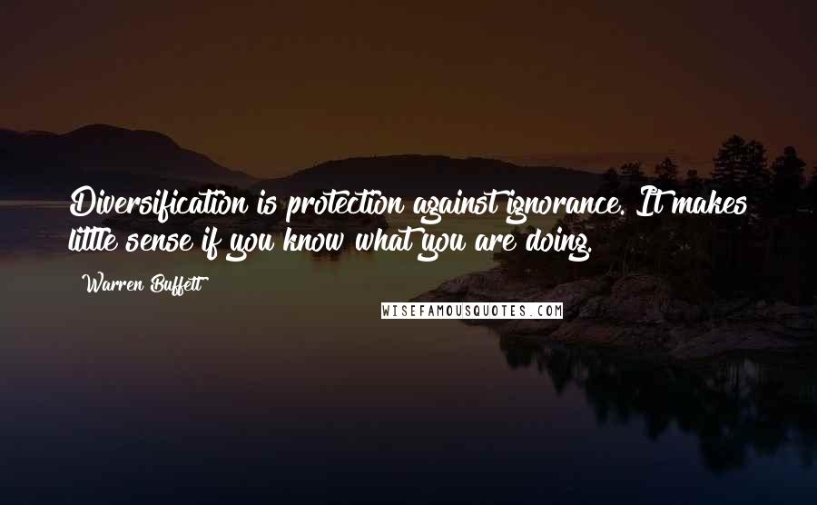 Warren Buffett Quotes: Diversification is protection against ignorance. It makes little sense if you know what you are doing.