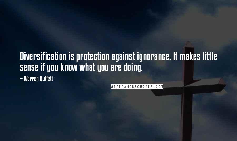 Warren Buffett Quotes: Diversification is protection against ignorance. It makes little sense if you know what you are doing.