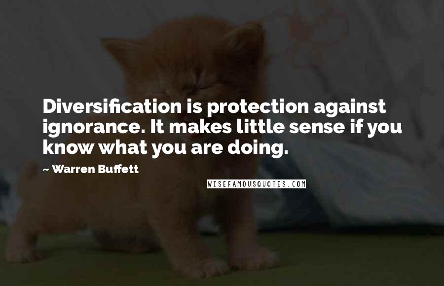 Warren Buffett Quotes: Diversification is protection against ignorance. It makes little sense if you know what you are doing.