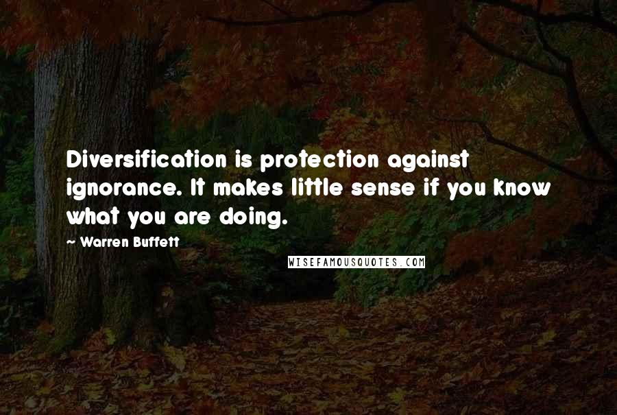 Warren Buffett Quotes: Diversification is protection against ignorance. It makes little sense if you know what you are doing.