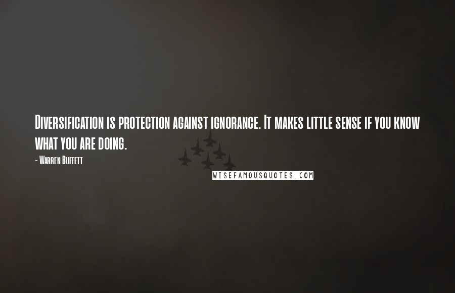 Warren Buffett Quotes: Diversification is protection against ignorance. It makes little sense if you know what you are doing.