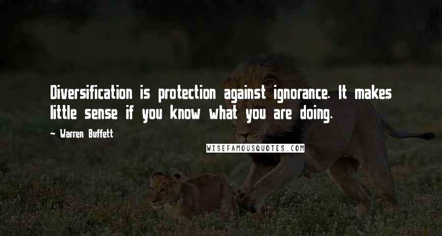 Warren Buffett Quotes: Diversification is protection against ignorance. It makes little sense if you know what you are doing.