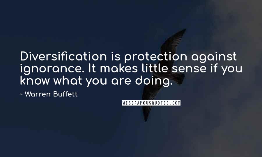 Warren Buffett Quotes: Diversification is protection against ignorance. It makes little sense if you know what you are doing.