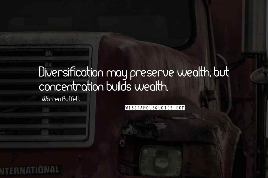 Warren Buffett Quotes: Diversification may preserve wealth, but concentration builds wealth.