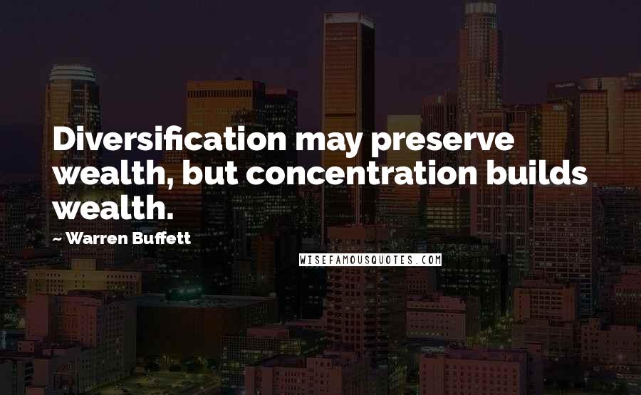 Warren Buffett Quotes: Diversification may preserve wealth, but concentration builds wealth.