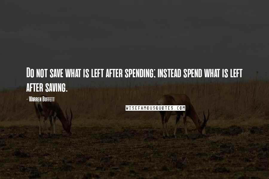 Warren Buffett Quotes: Do not save what is left after spending; instead spend what is left after saving.