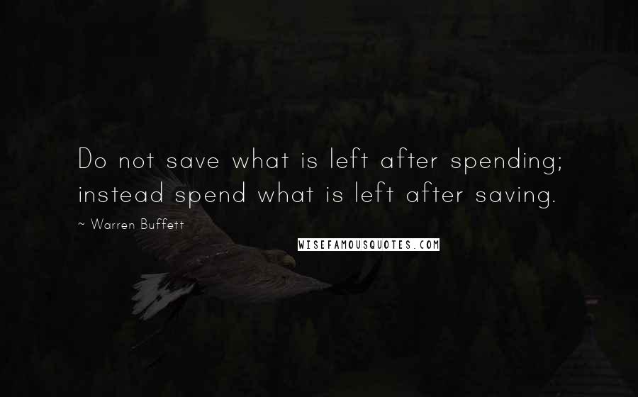 Warren Buffett Quotes: Do not save what is left after spending; instead spend what is left after saving.
