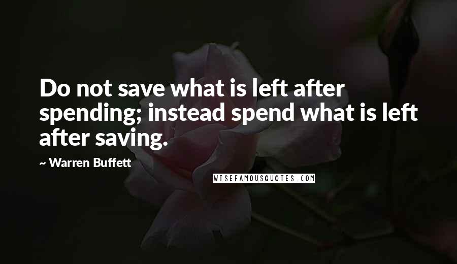 Warren Buffett Quotes: Do not save what is left after spending; instead spend what is left after saving.