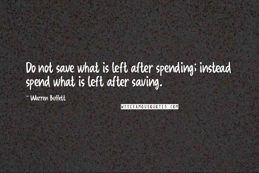 Warren Buffett Quotes: Do not save what is left after spending; instead spend what is left after saving.