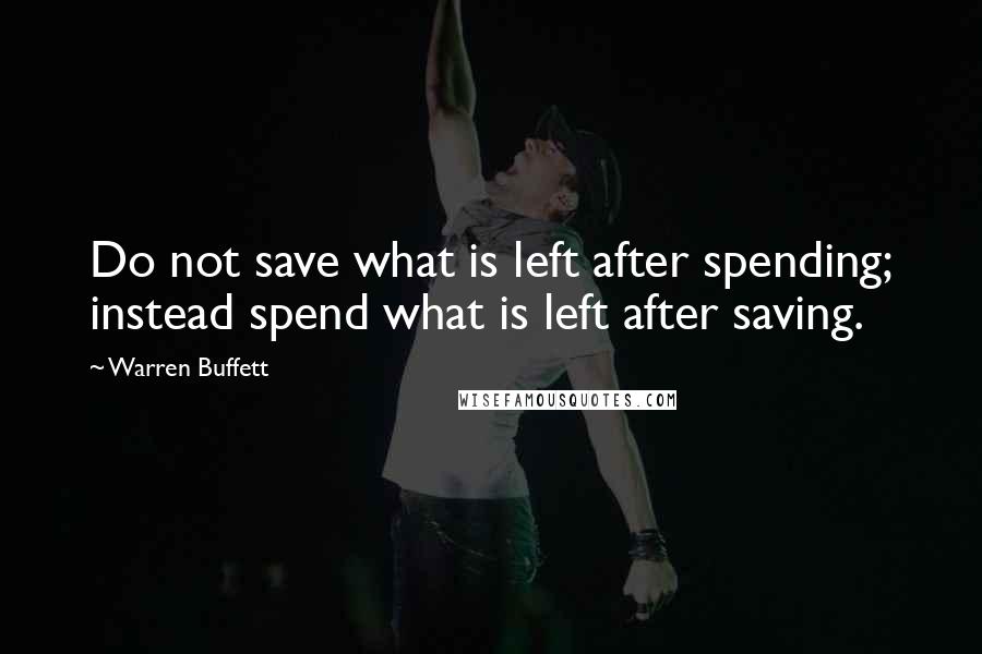 Warren Buffett Quotes: Do not save what is left after spending; instead spend what is left after saving.