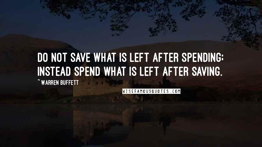 Warren Buffett Quotes: Do not save what is left after spending; instead spend what is left after saving.