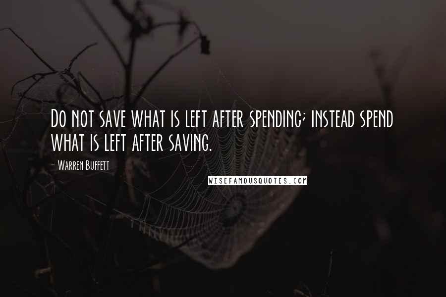 Warren Buffett Quotes: Do not save what is left after spending; instead spend what is left after saving.