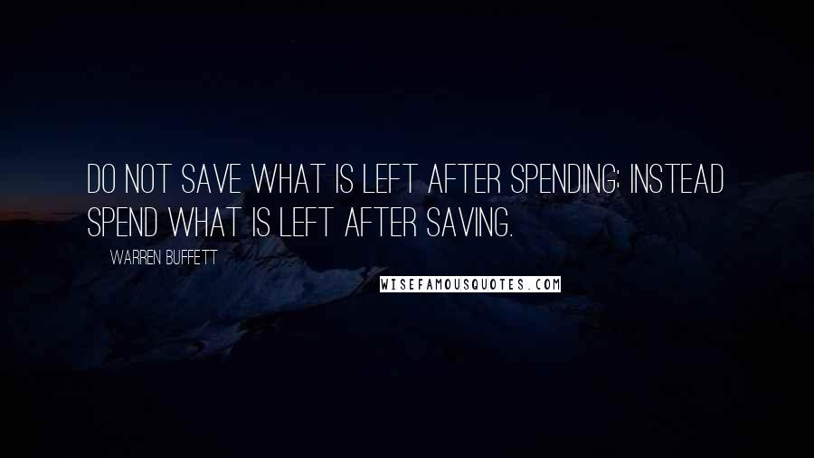 Warren Buffett Quotes: Do not save what is left after spending; instead spend what is left after saving.