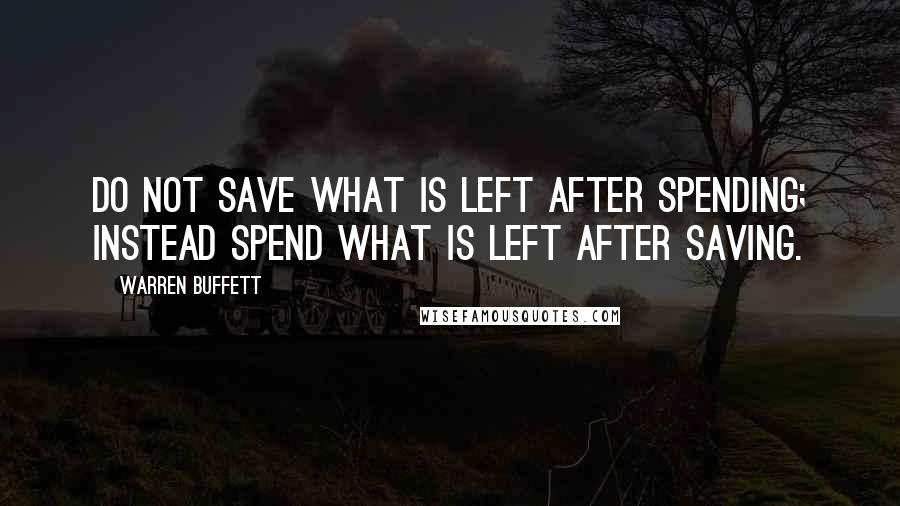 Warren Buffett Quotes: Do not save what is left after spending; instead spend what is left after saving.