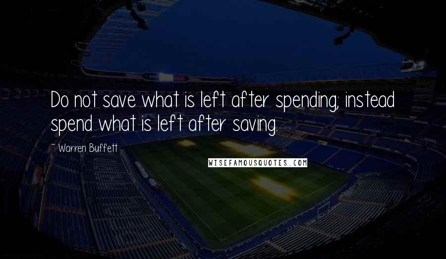Warren Buffett Quotes: Do not save what is left after spending; instead spend what is left after saving.