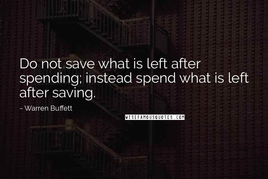 Warren Buffett Quotes: Do not save what is left after spending; instead spend what is left after saving.