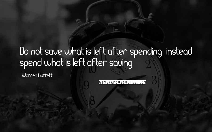 Warren Buffett Quotes: Do not save what is left after spending; instead spend what is left after saving.