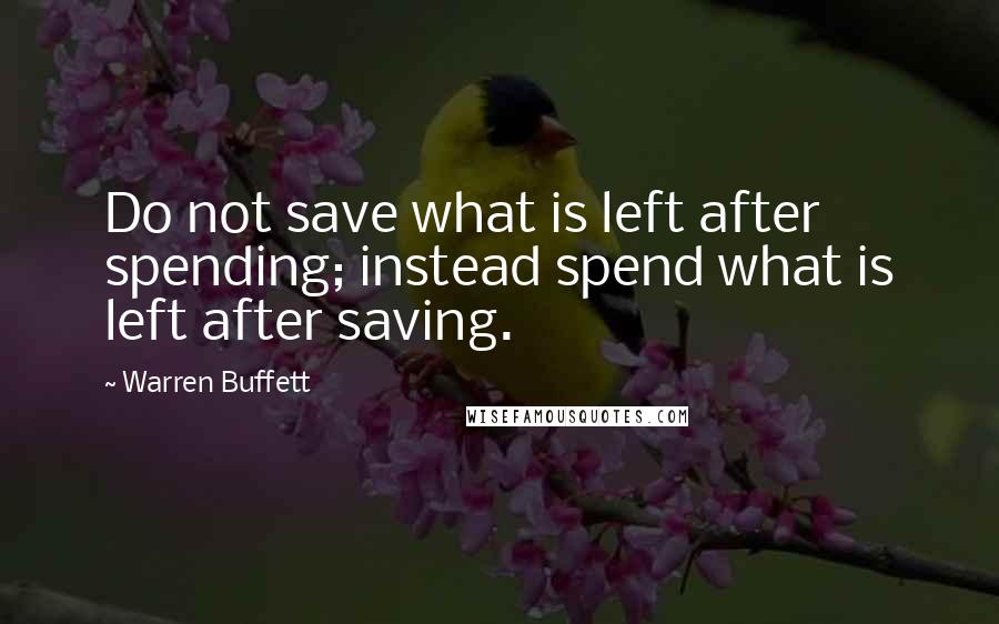 Warren Buffett Quotes: Do not save what is left after spending; instead spend what is left after saving.
