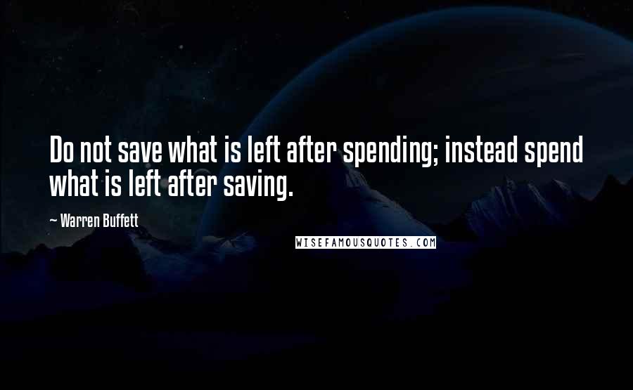 Warren Buffett Quotes: Do not save what is left after spending; instead spend what is left after saving.