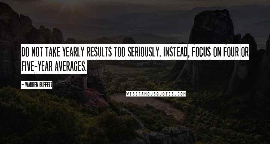 Warren Buffett Quotes: Do not take yearly results too seriously. Instead, focus on four or five-year averages.