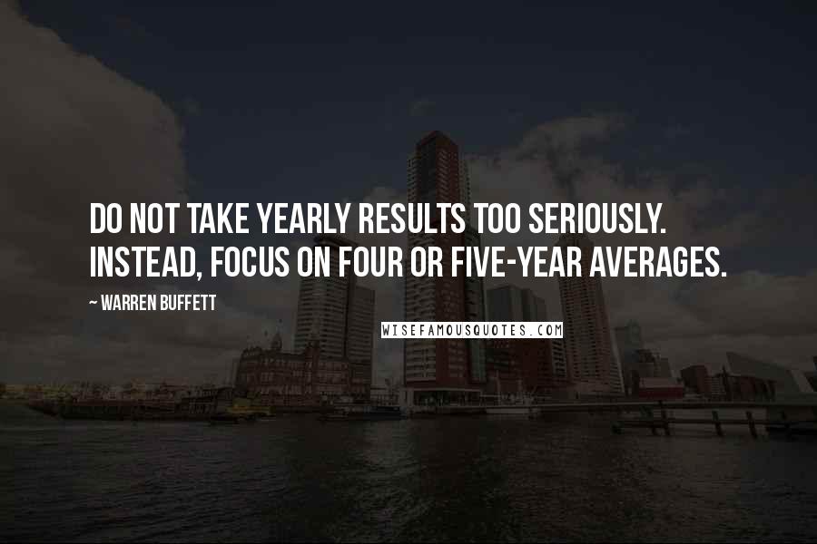 Warren Buffett Quotes: Do not take yearly results too seriously. Instead, focus on four or five-year averages.