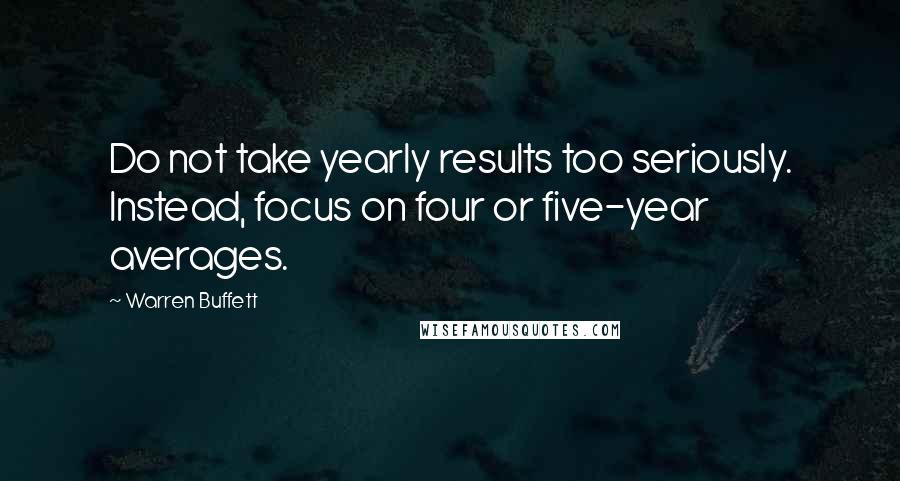 Warren Buffett Quotes: Do not take yearly results too seriously. Instead, focus on four or five-year averages.