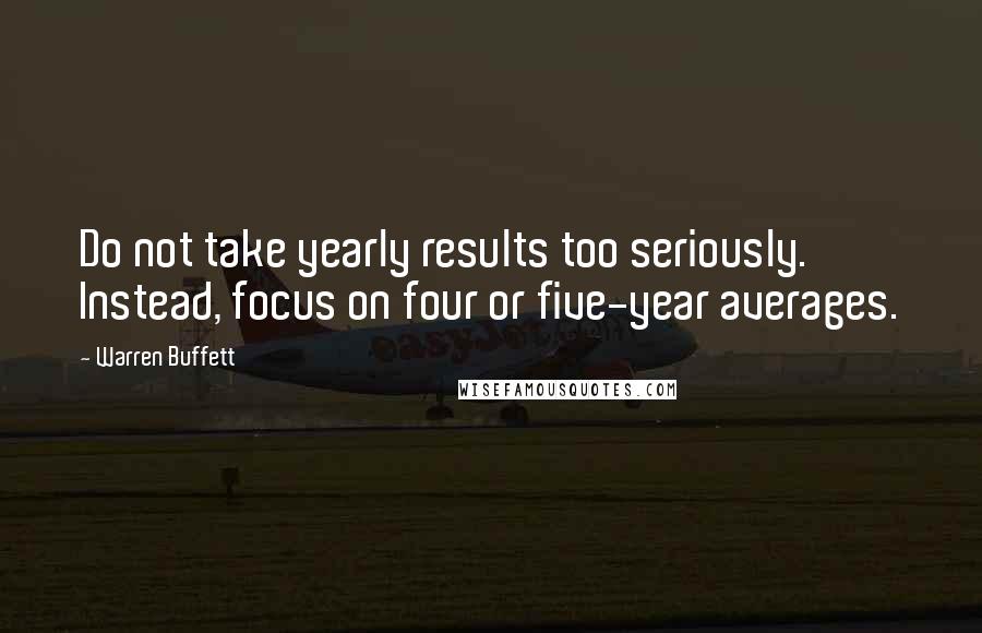 Warren Buffett Quotes: Do not take yearly results too seriously. Instead, focus on four or five-year averages.