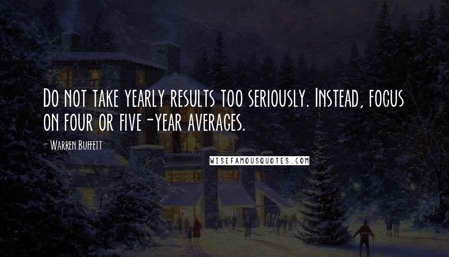 Warren Buffett Quotes: Do not take yearly results too seriously. Instead, focus on four or five-year averages.