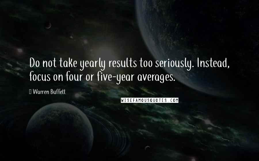 Warren Buffett Quotes: Do not take yearly results too seriously. Instead, focus on four or five-year averages.