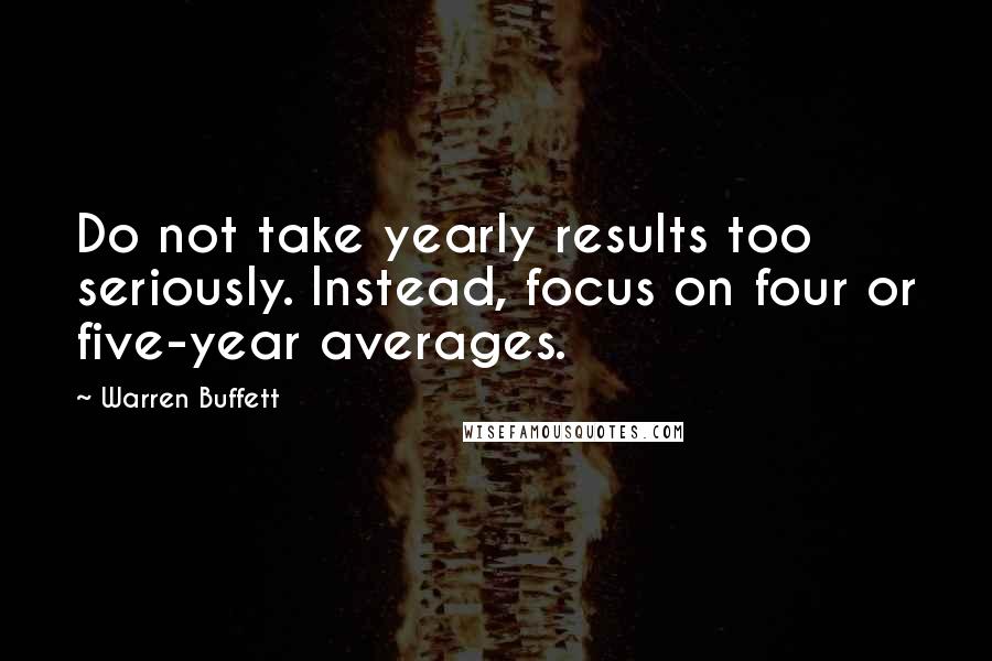 Warren Buffett Quotes: Do not take yearly results too seriously. Instead, focus on four or five-year averages.