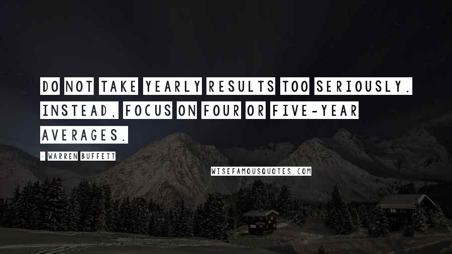 Warren Buffett Quotes: Do not take yearly results too seriously. Instead, focus on four or five-year averages.