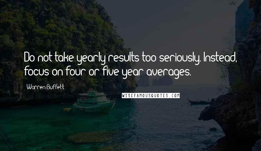 Warren Buffett Quotes: Do not take yearly results too seriously. Instead, focus on four or five-year averages.