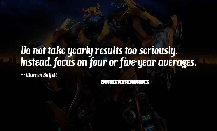 Warren Buffett Quotes: Do not take yearly results too seriously. Instead, focus on four or five-year averages.