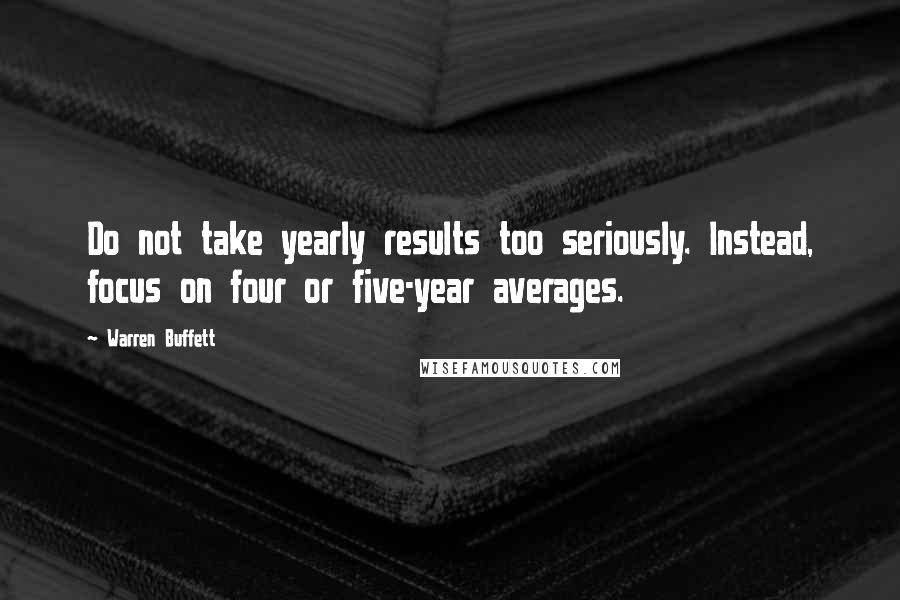 Warren Buffett Quotes: Do not take yearly results too seriously. Instead, focus on four or five-year averages.