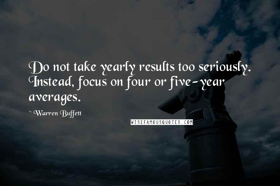 Warren Buffett Quotes: Do not take yearly results too seriously. Instead, focus on four or five-year averages.