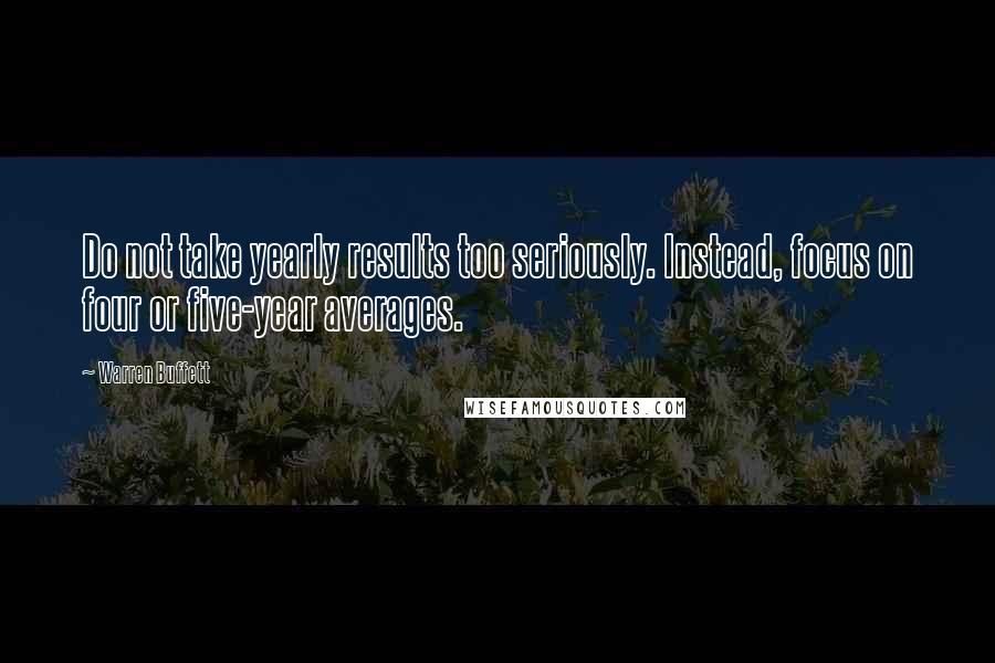 Warren Buffett Quotes: Do not take yearly results too seriously. Instead, focus on four or five-year averages.