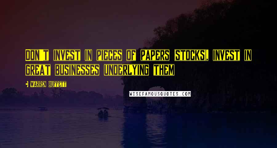 Warren Buffett Quotes: Don't invest in pieces of papers (stocks), invest in great businesses underlying them