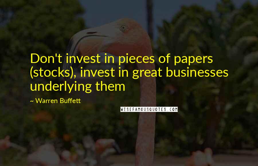 Warren Buffett Quotes: Don't invest in pieces of papers (stocks), invest in great businesses underlying them