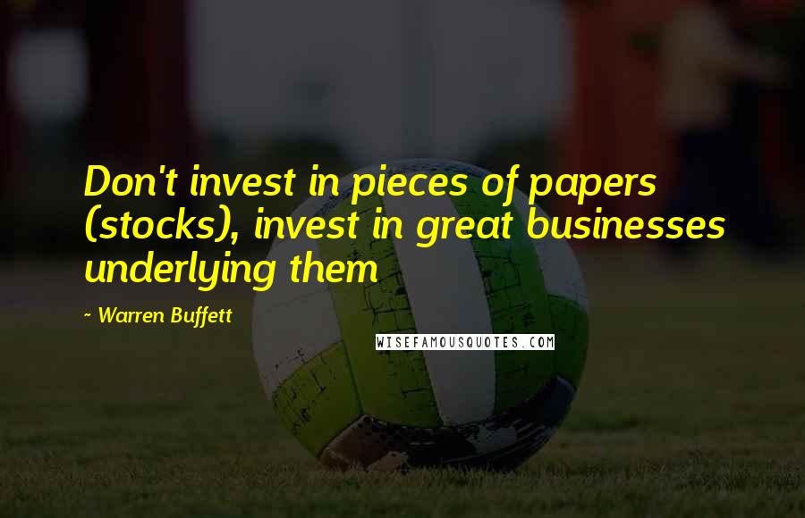 Warren Buffett Quotes: Don't invest in pieces of papers (stocks), invest in great businesses underlying them