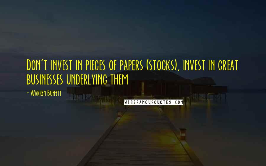 Warren Buffett Quotes: Don't invest in pieces of papers (stocks), invest in great businesses underlying them