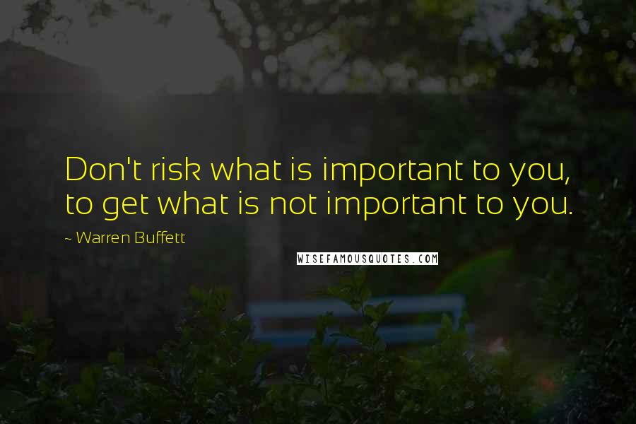 Warren Buffett Quotes: Don't risk what is important to you, to get what is not important to you.