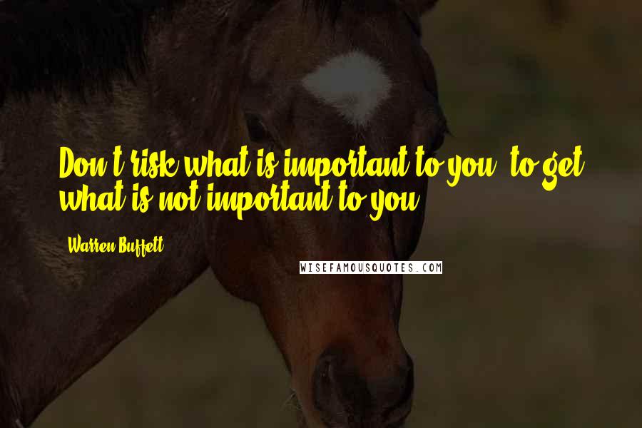 Warren Buffett Quotes: Don't risk what is important to you, to get what is not important to you.