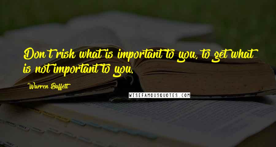 Warren Buffett Quotes: Don't risk what is important to you, to get what is not important to you.