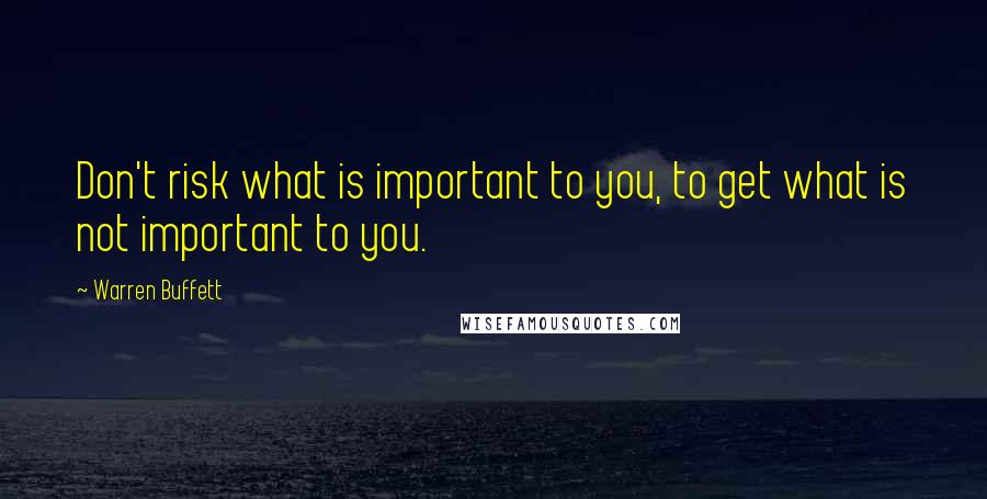 Warren Buffett Quotes: Don't risk what is important to you, to get what is not important to you.